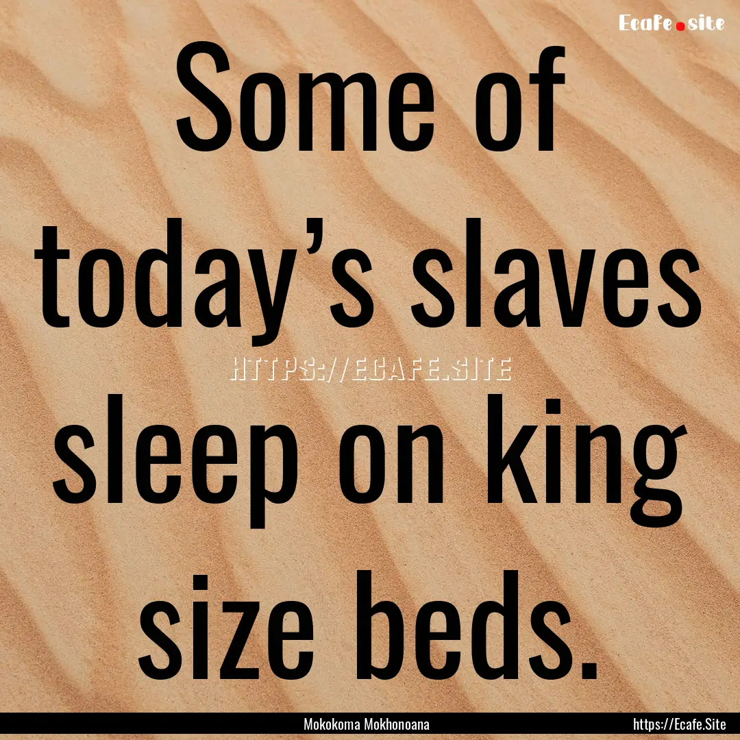 Some of today’s slaves sleep on king size.... : Quote by Mokokoma Mokhonoana