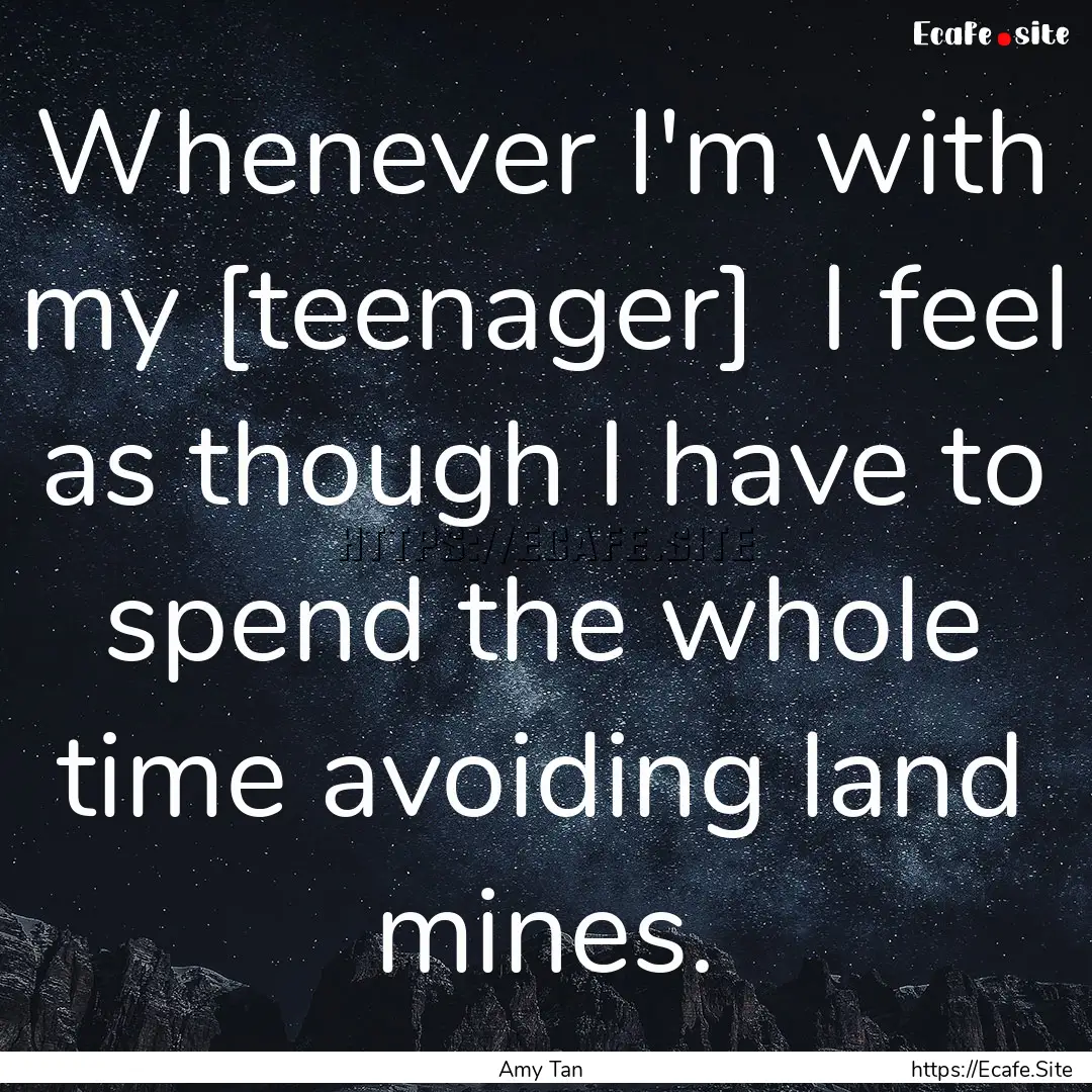 Whenever I'm with my [teenager] I feel as.... : Quote by Amy Tan