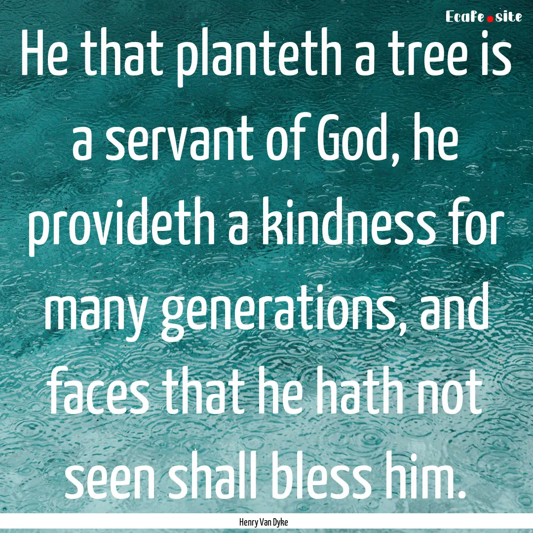 He that planteth a tree is a servant of God,.... : Quote by Henry Van Dyke