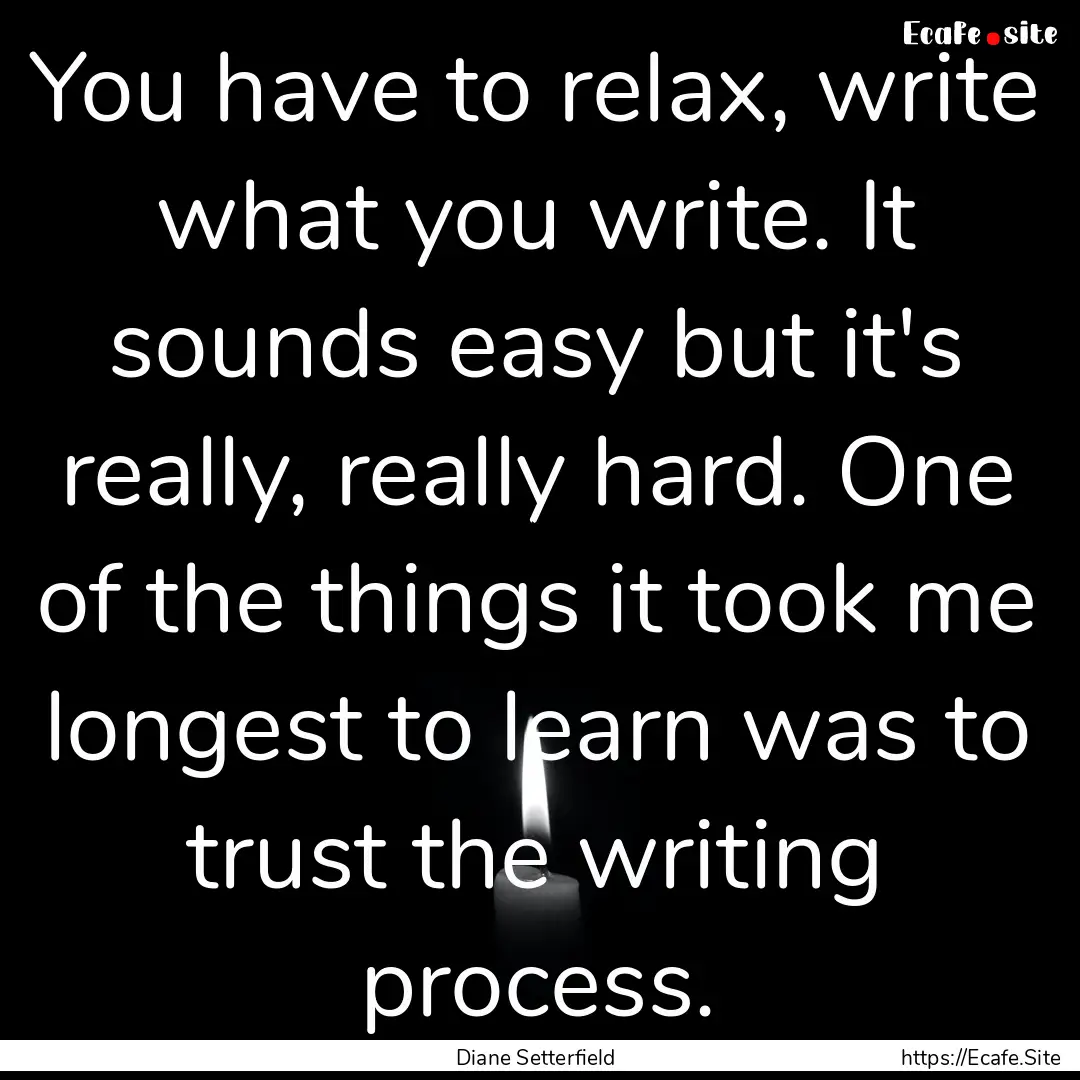 You have to relax, write what you write..... : Quote by Diane Setterfield