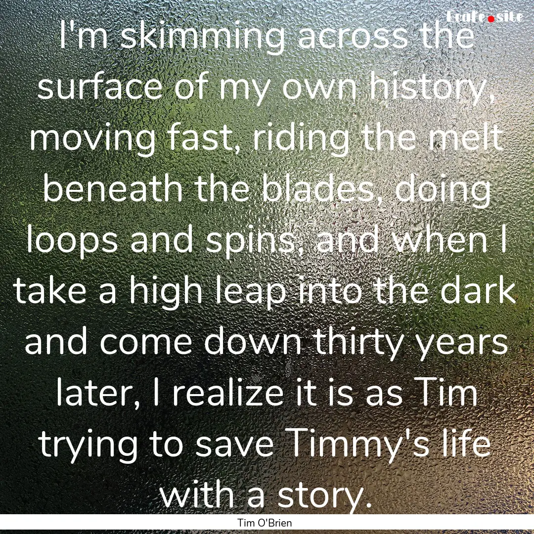 I'm skimming across the surface of my own.... : Quote by Tim O'Brien