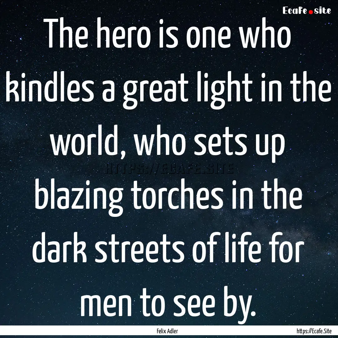 The hero is one who kindles a great light.... : Quote by Felix Adler