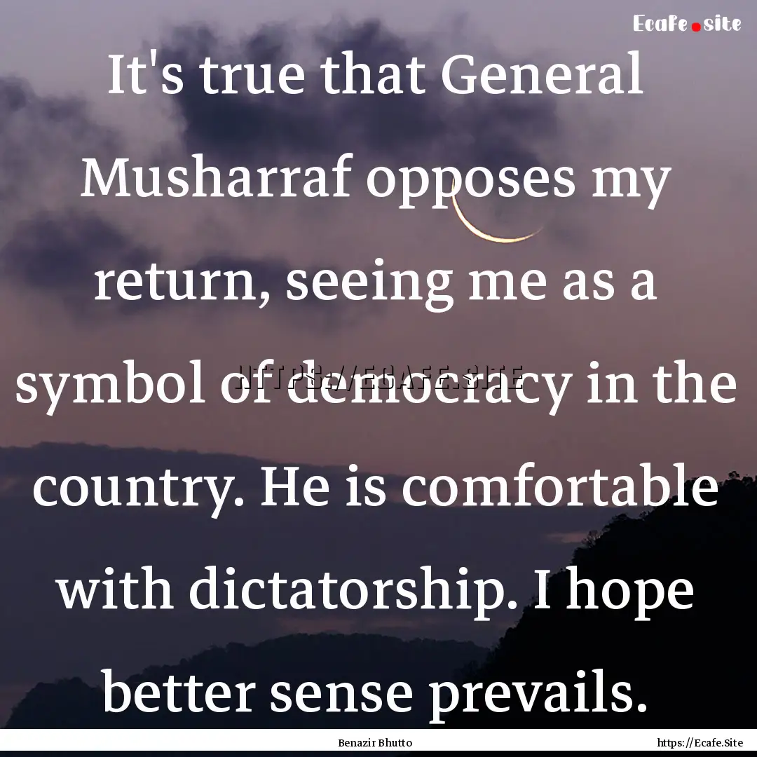 It's true that General Musharraf opposes.... : Quote by Benazir Bhutto