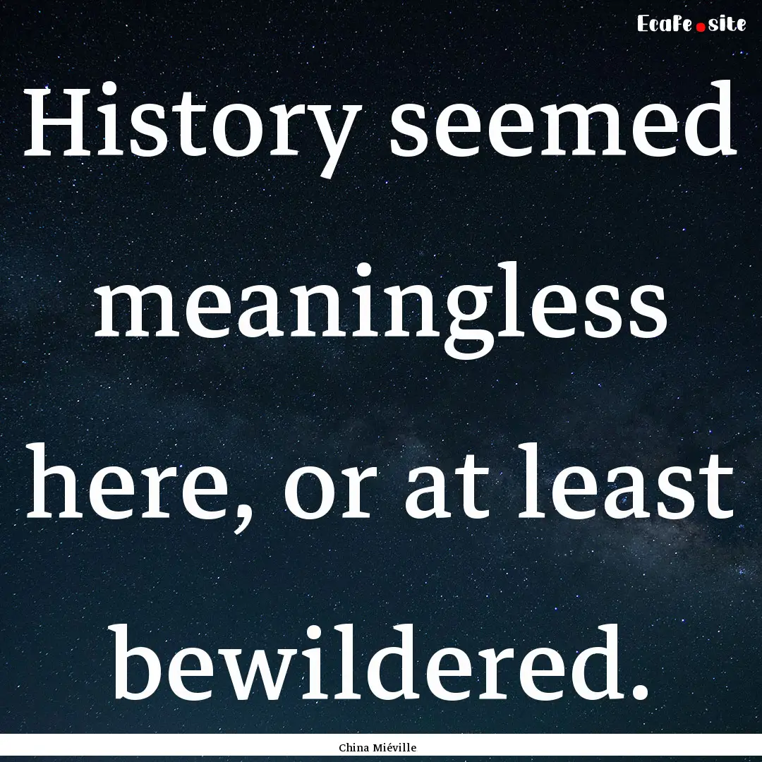 History seemed meaningless here, or at least.... : Quote by China Miéville