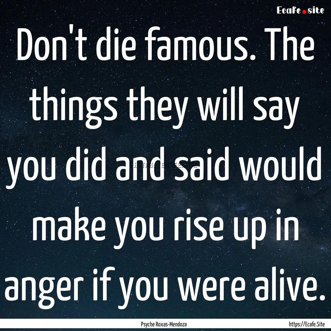 Don't die famous. The things they will say.... : Quote by Psyche Roxas-Mendoza