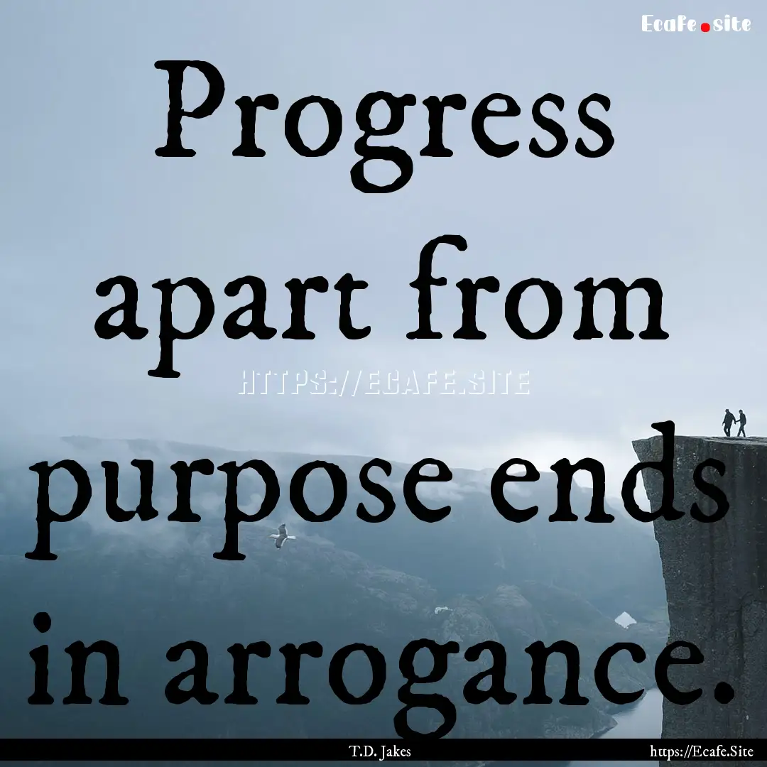 Progress apart from purpose ends in arrogance..... : Quote by T.D. Jakes