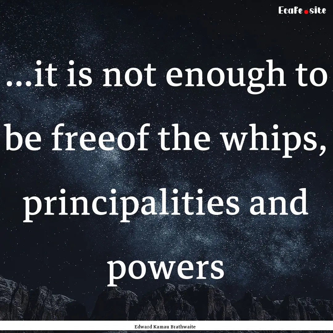 ...it is not enough to be freeof the whips,.... : Quote by Edward Kamau Brathwaite