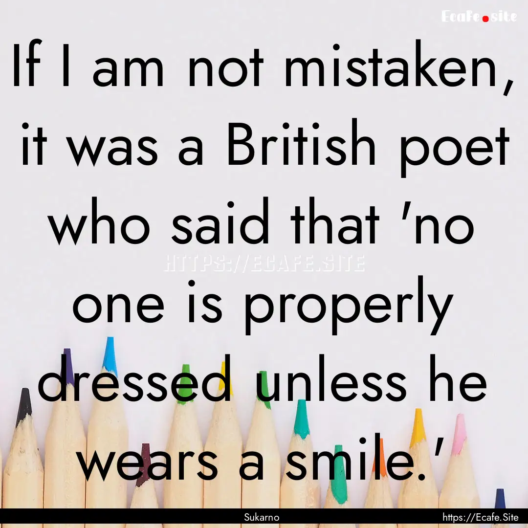 If I am not mistaken, it was a British poet.... : Quote by Sukarno