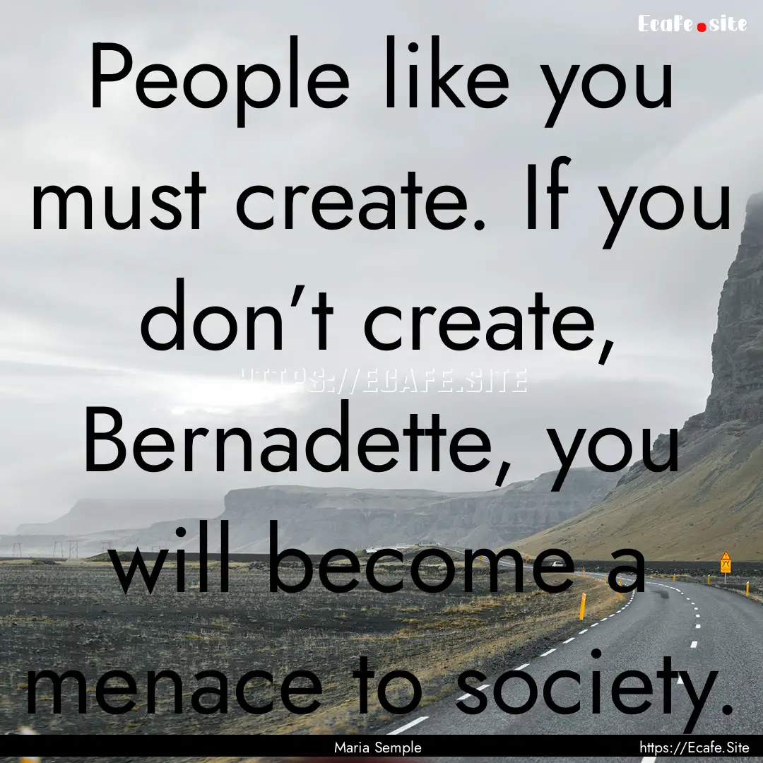 People like you must create. If you don’t.... : Quote by Maria Semple