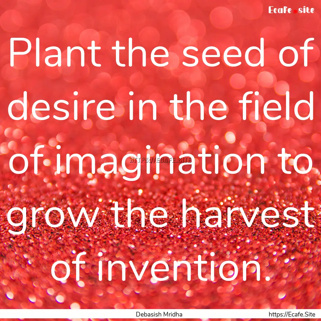 Plant the seed of desire in the field of.... : Quote by Debasish Mridha