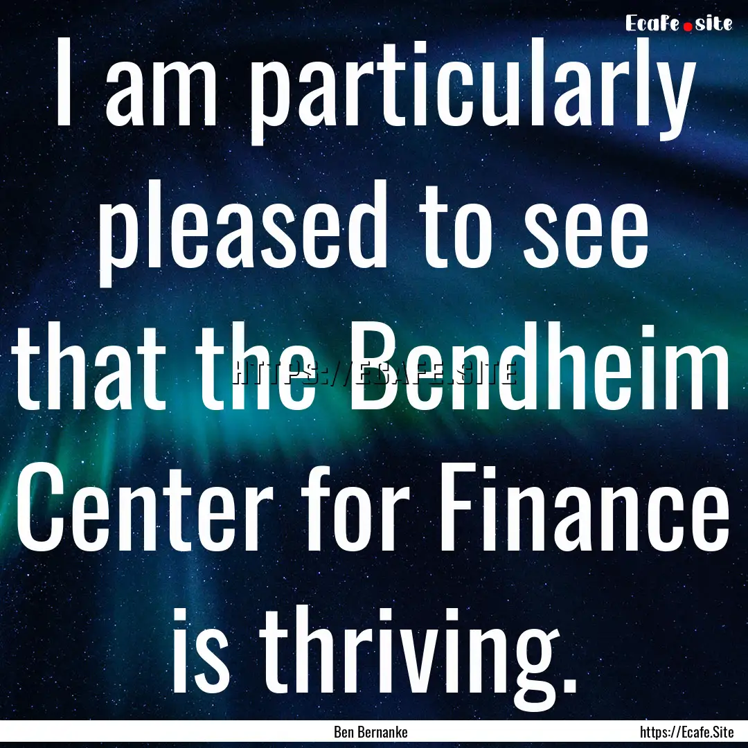 I am particularly pleased to see that the.... : Quote by Ben Bernanke