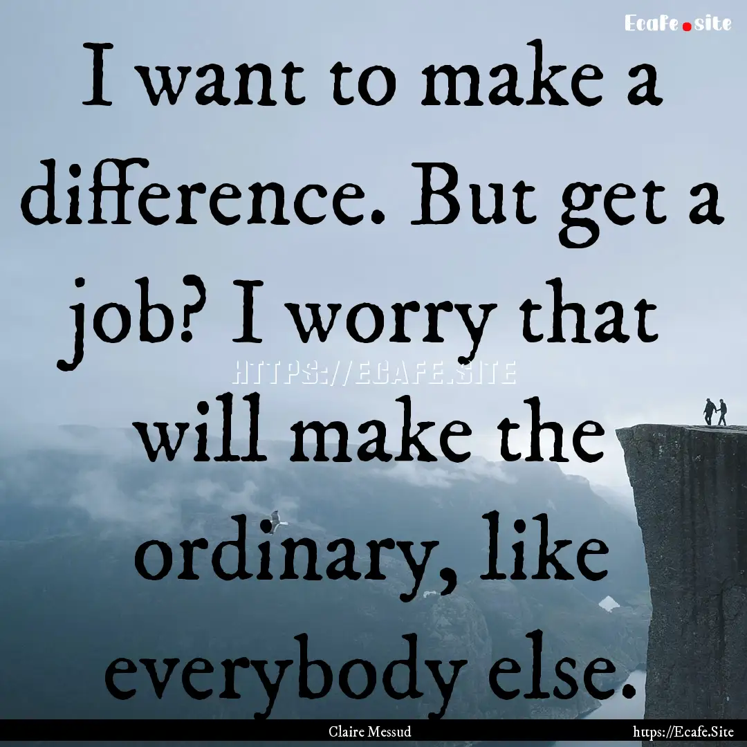 I want to make a difference. But get a job?.... : Quote by Claire Messud