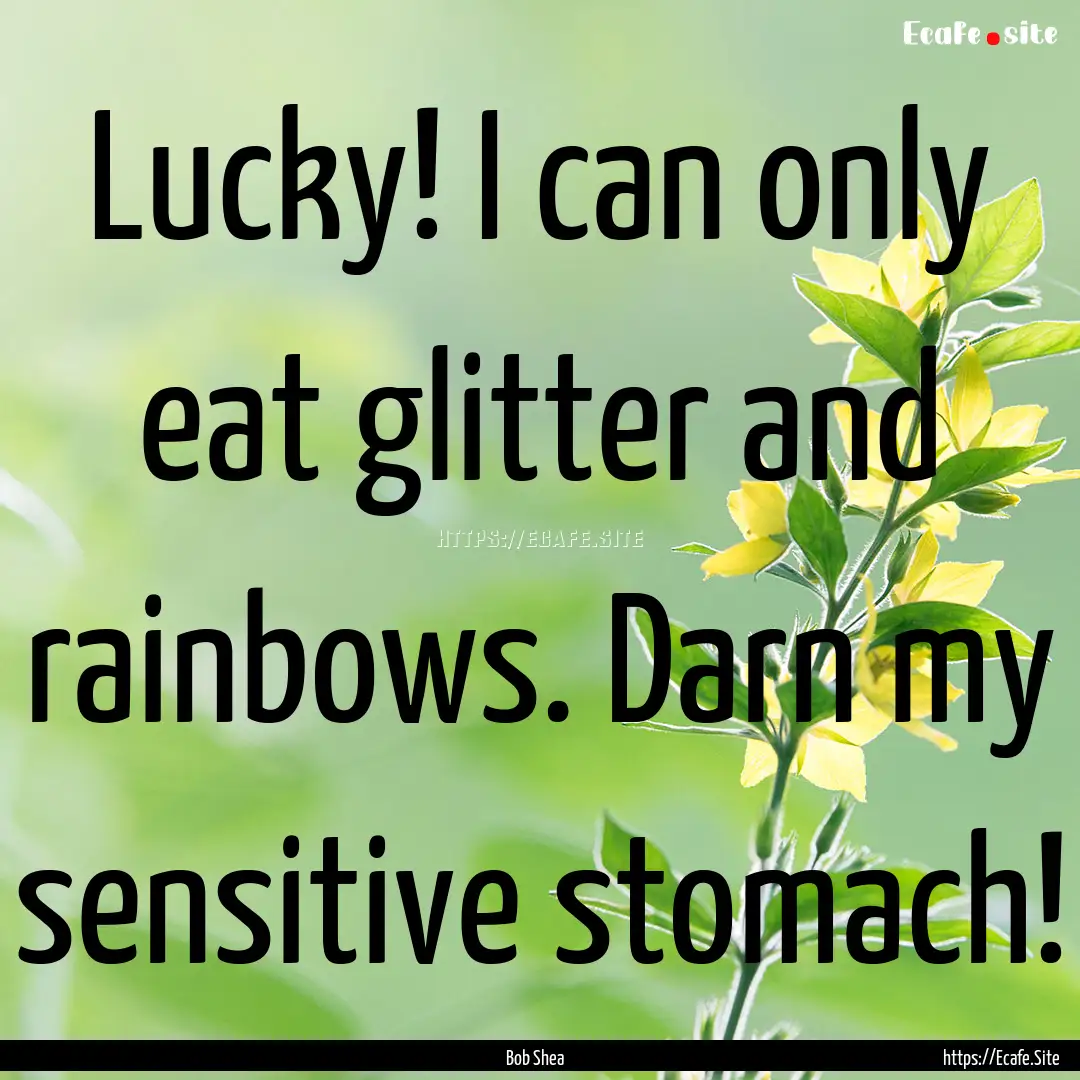 Lucky! I can only eat glitter and rainbows..... : Quote by Bob Shea