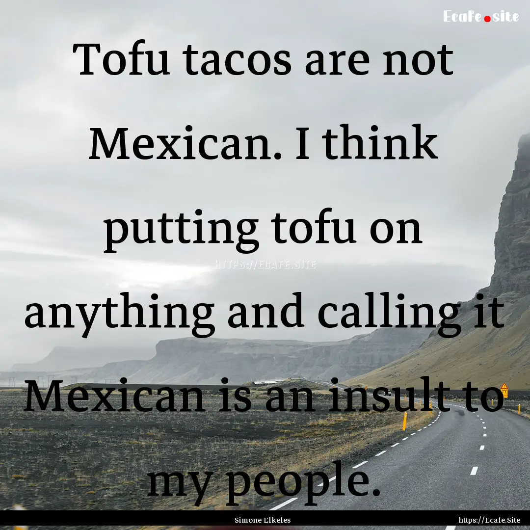 Tofu tacos are not Mexican. I think putting.... : Quote by Simone Elkeles