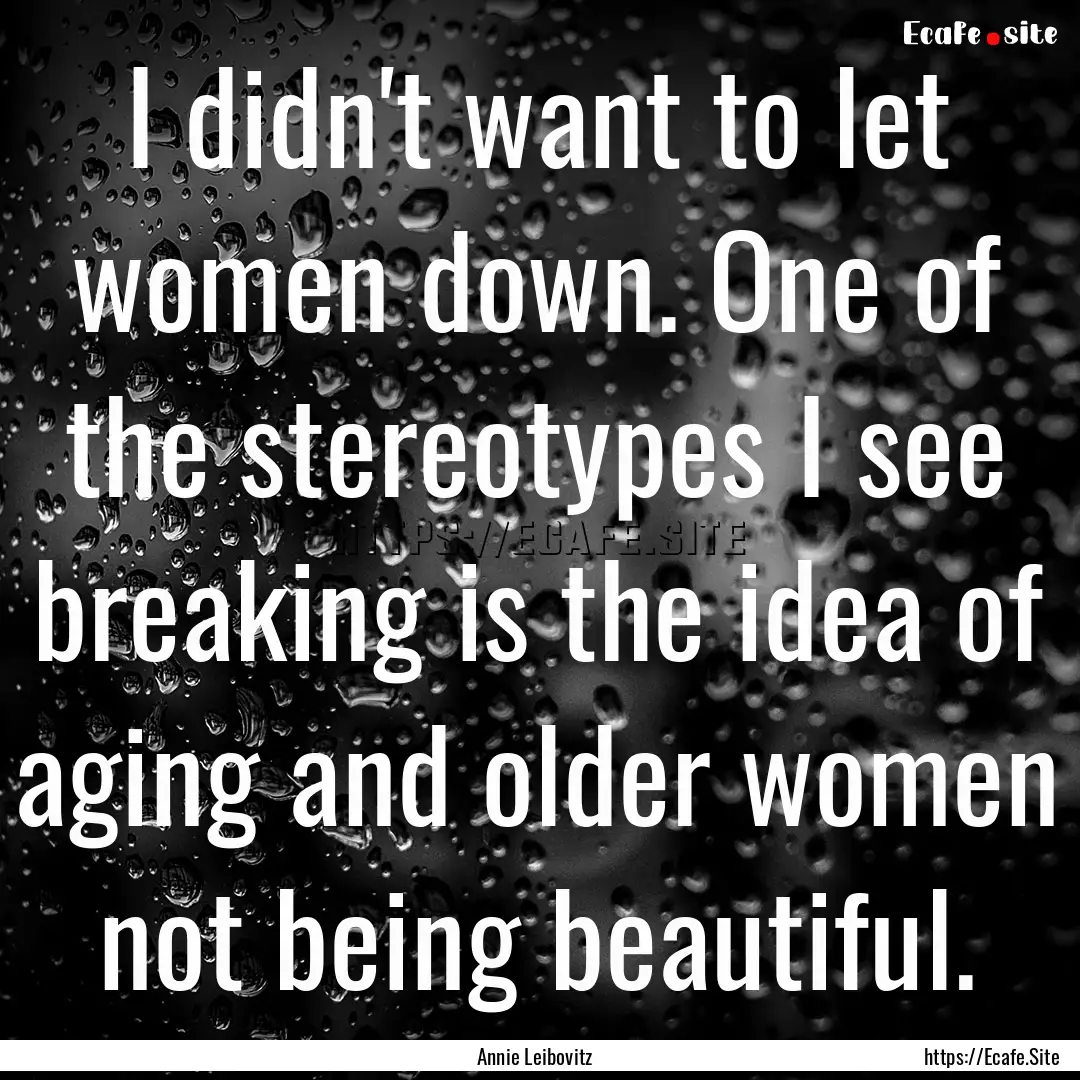 I didn't want to let women down. One of the.... : Quote by Annie Leibovitz