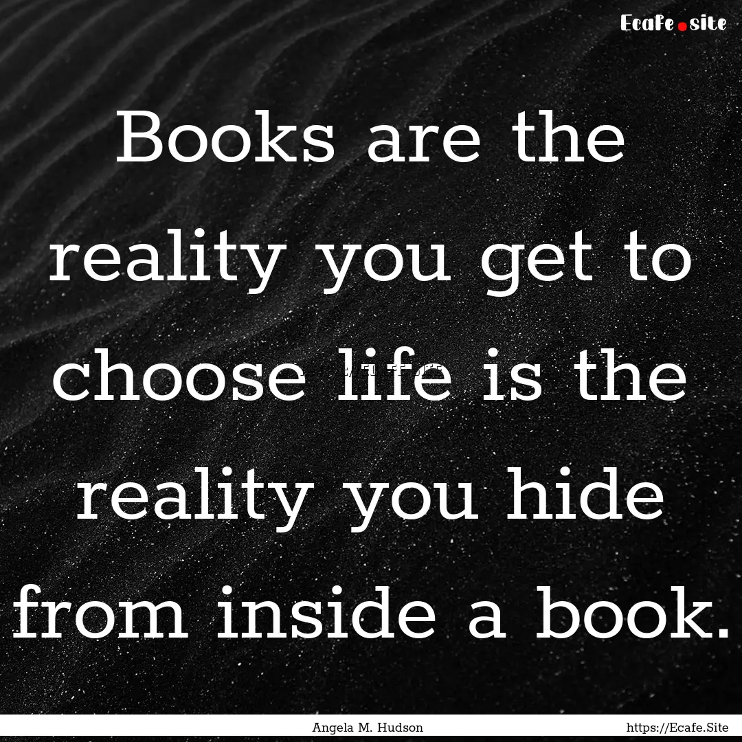 Books are the reality you get to choose life.... : Quote by Angela M. Hudson