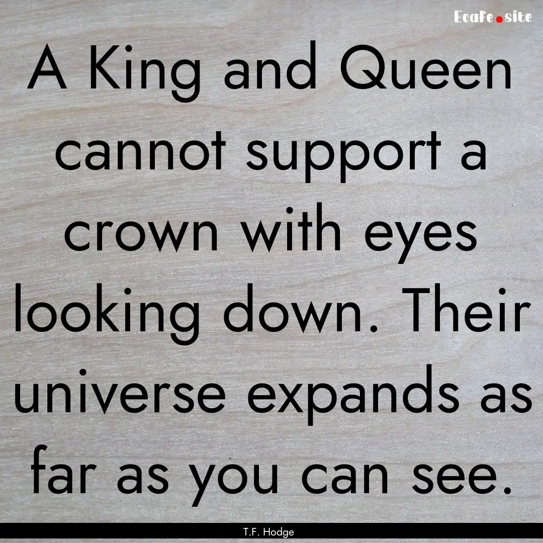 A King and Queen cannot support a crown with.... : Quote by T.F. Hodge