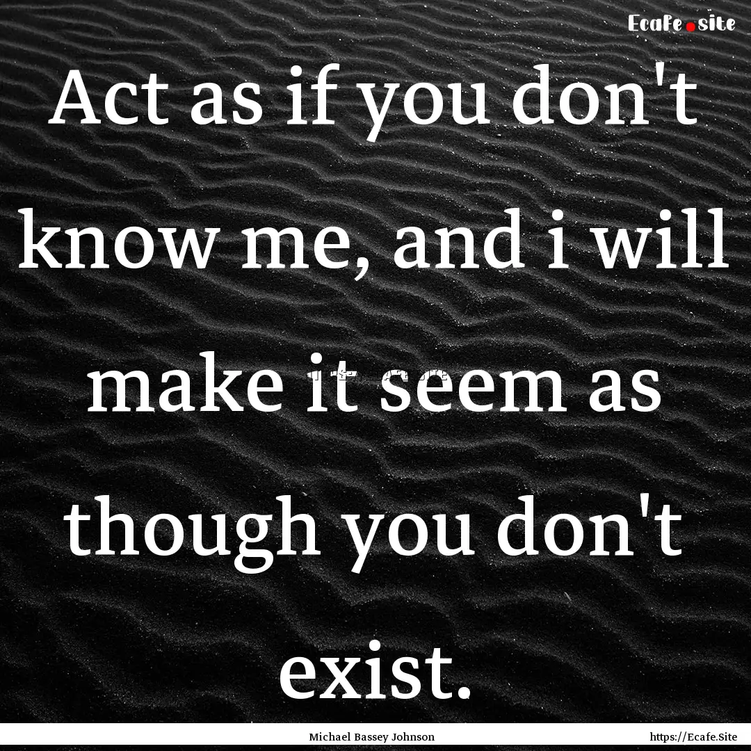 Act as if you don't know me, and i will make.... : Quote by Michael Bassey Johnson