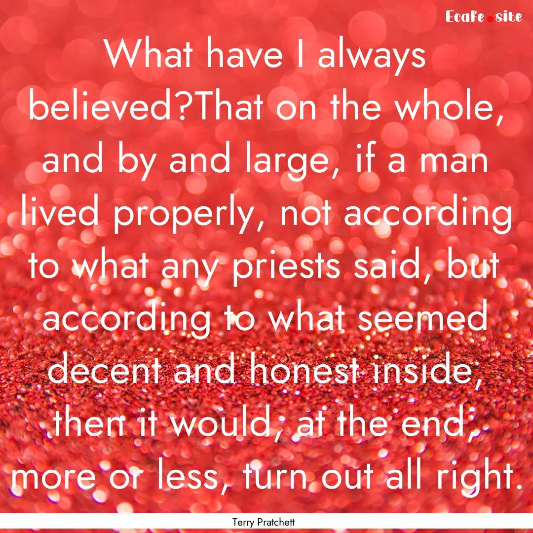 What have I always believed?That on the whole,.... : Quote by Terry Pratchett