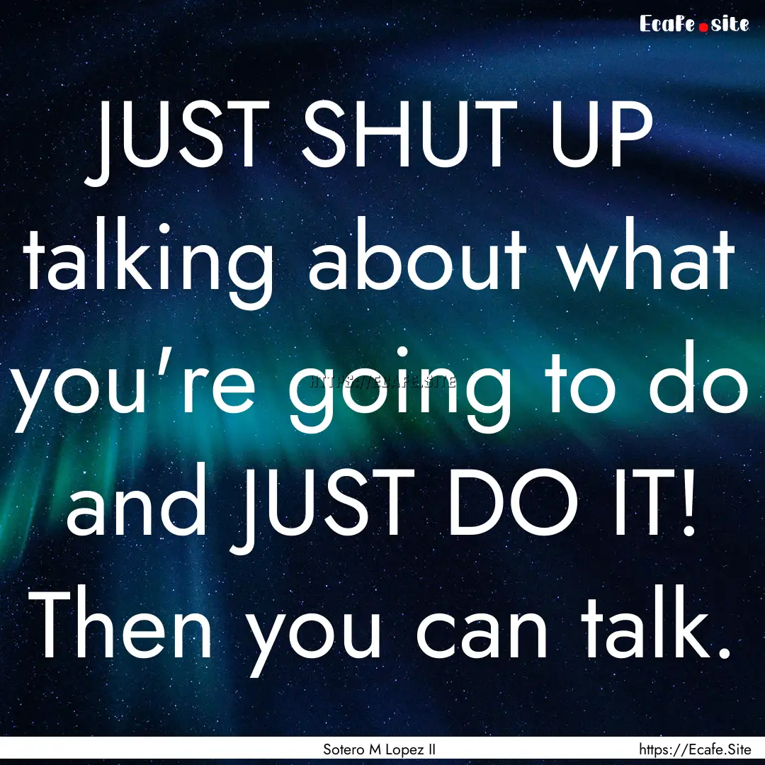 JUST SHUT UP talking about what you're going.... : Quote by Sotero M Lopez II