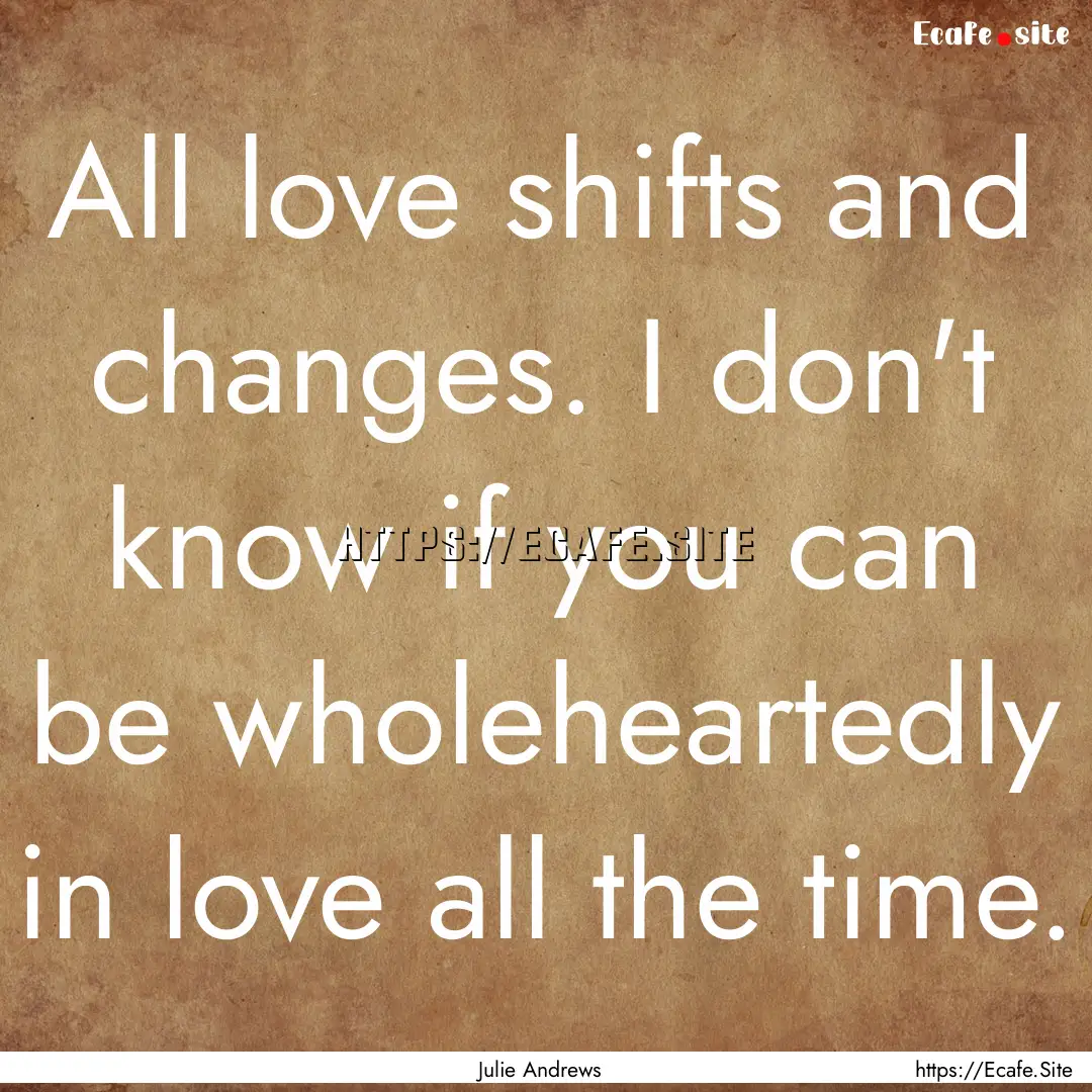 All love shifts and changes. I don't know.... : Quote by Julie Andrews