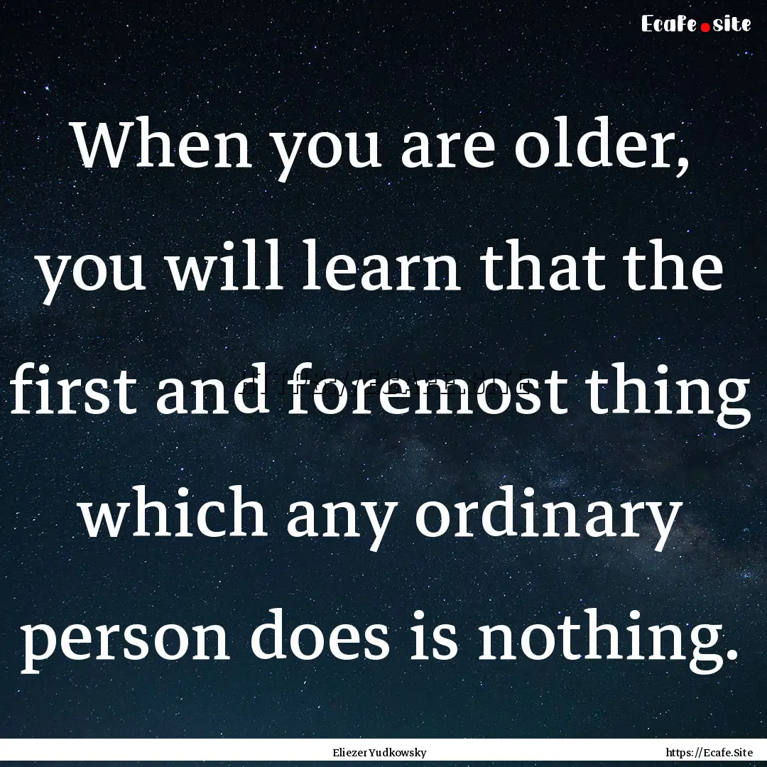 When you are older, you will learn that the.... : Quote by Eliezer Yudkowsky