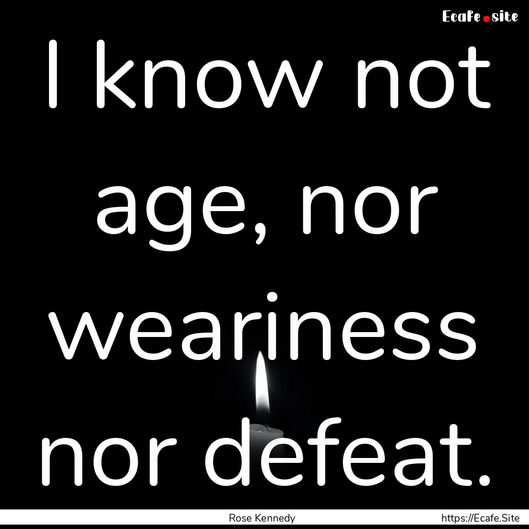 I know not age, nor weariness nor defeat..... : Quote by Rose Kennedy