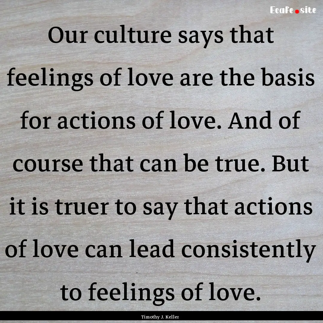 Our culture says that feelings of love are.... : Quote by Timothy J. Keller