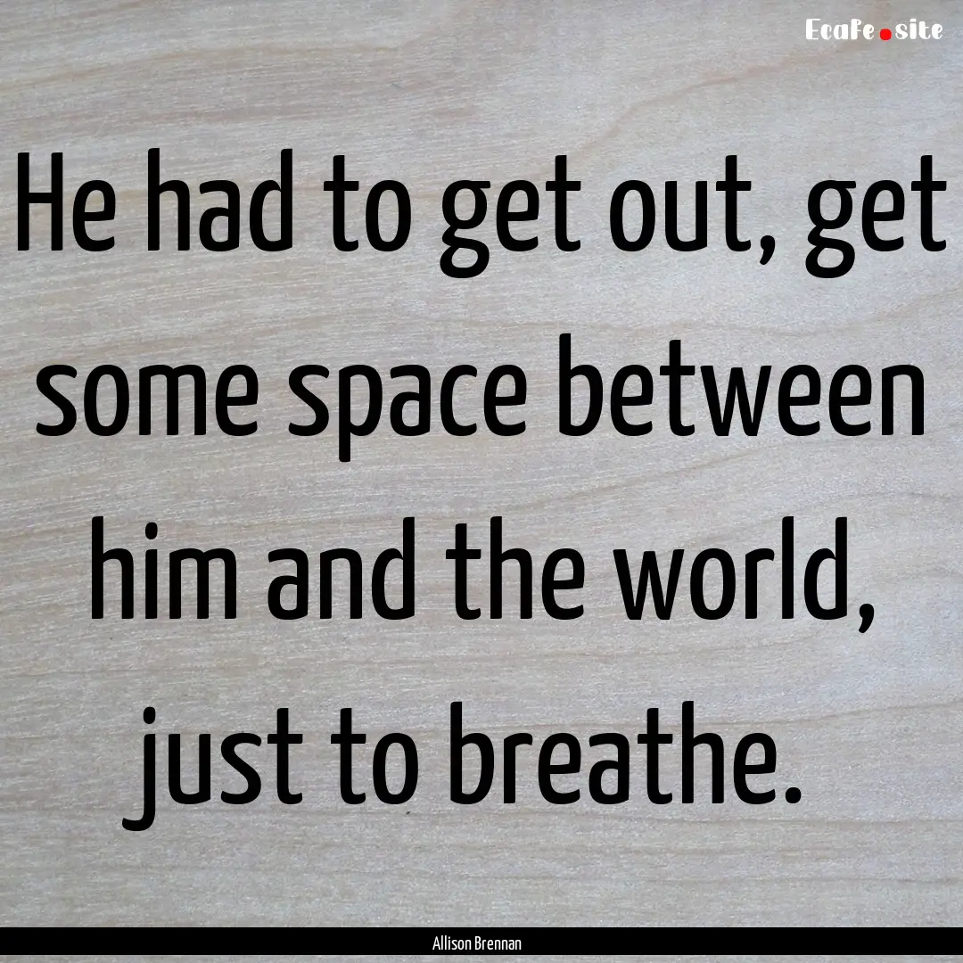 He had to get out, get some space between.... : Quote by Allison Brennan