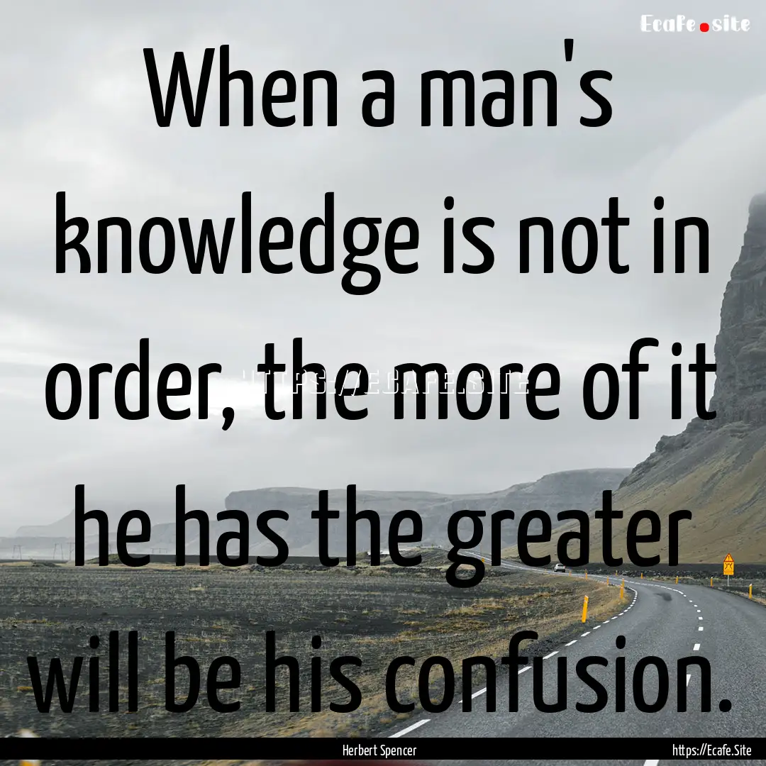 When a man's knowledge is not in order, the.... : Quote by Herbert Spencer