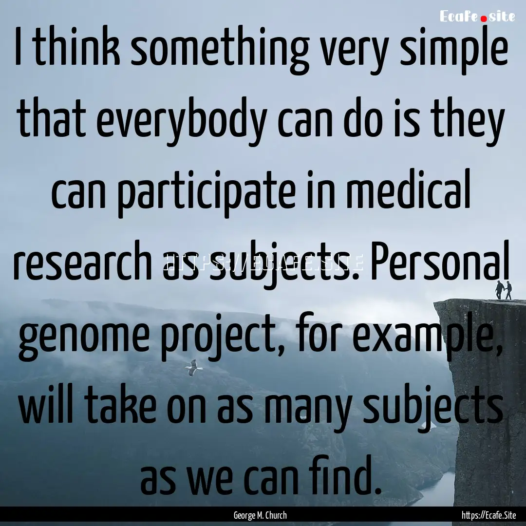 I think something very simple that everybody.... : Quote by George M. Church