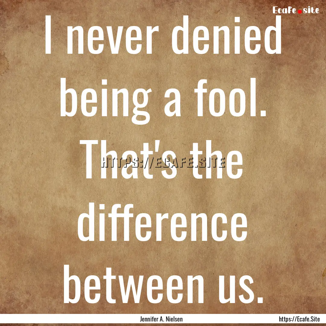 I never denied being a fool. That's the difference.... : Quote by Jennifer A. Nielsen