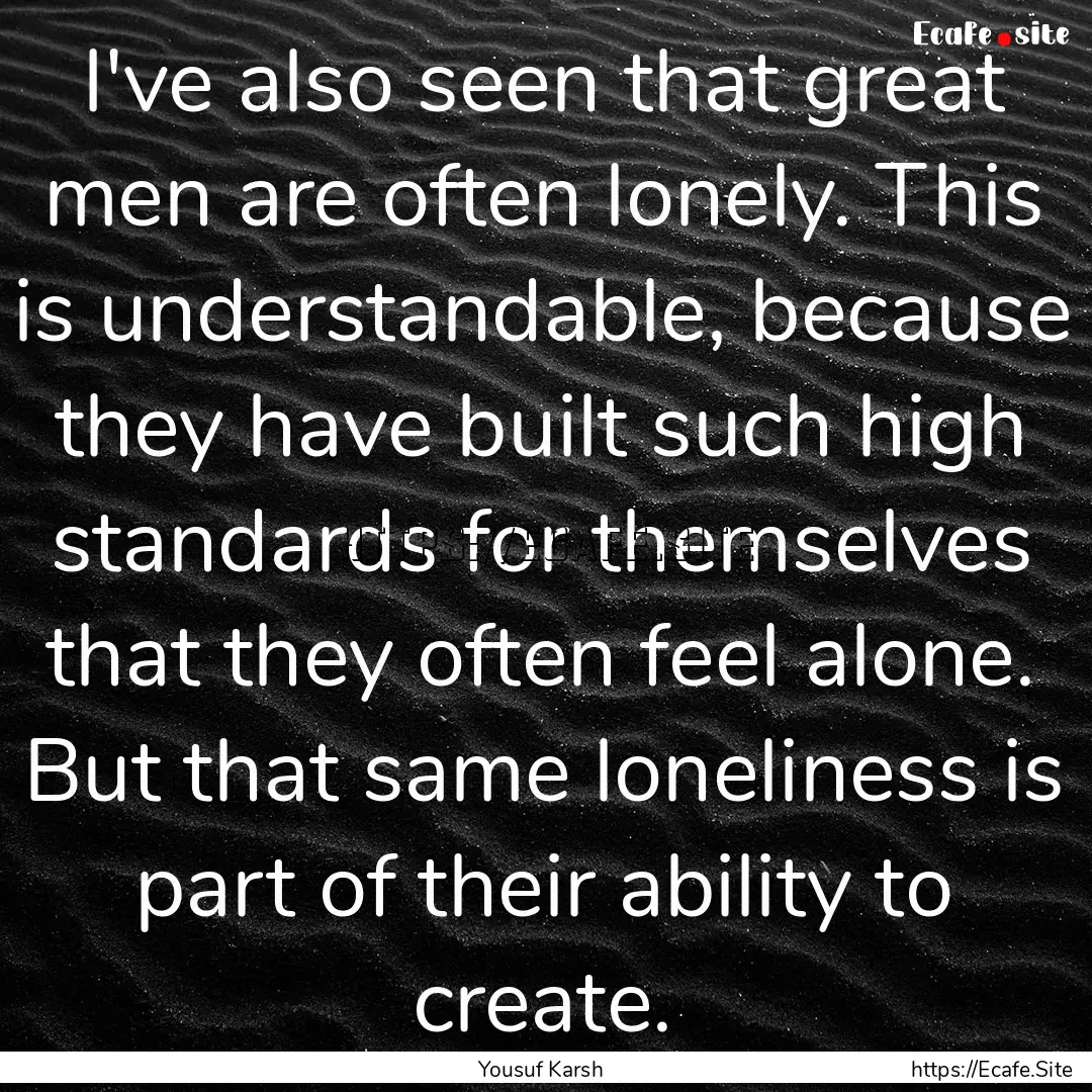 I've also seen that great men are often lonely..... : Quote by Yousuf Karsh