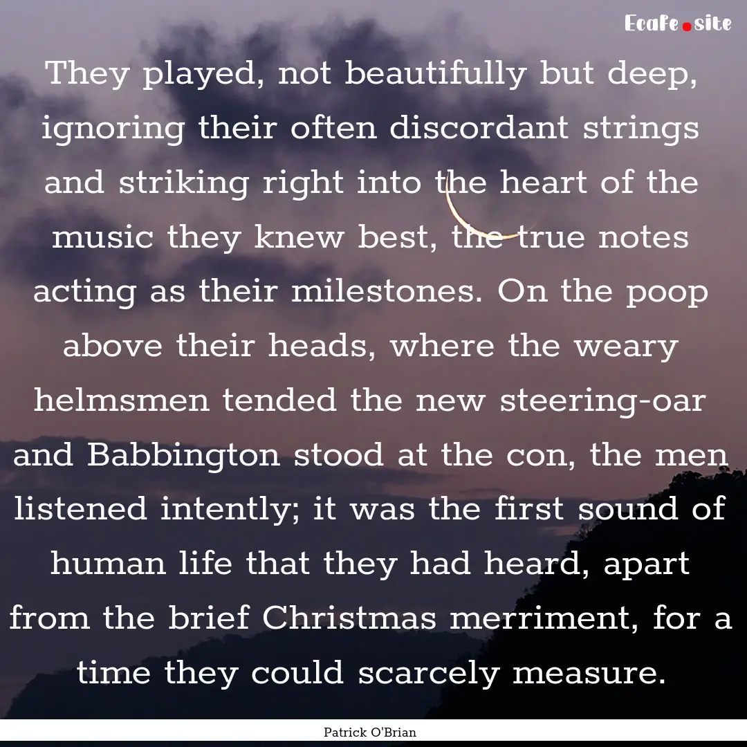 They played, not beautifully but deep, ignoring.... : Quote by Patrick O'Brian