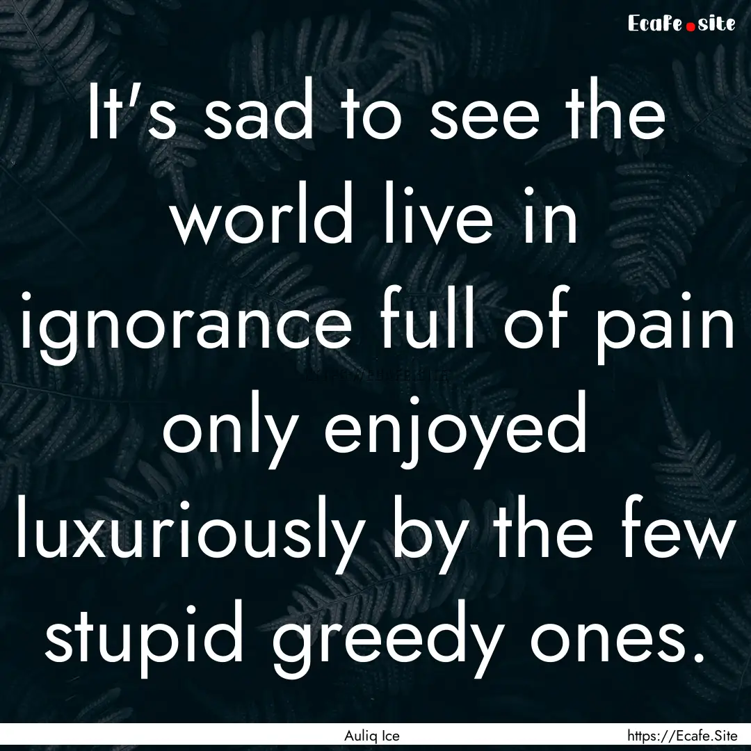 It's sad to see the world live in ignorance.... : Quote by Auliq Ice