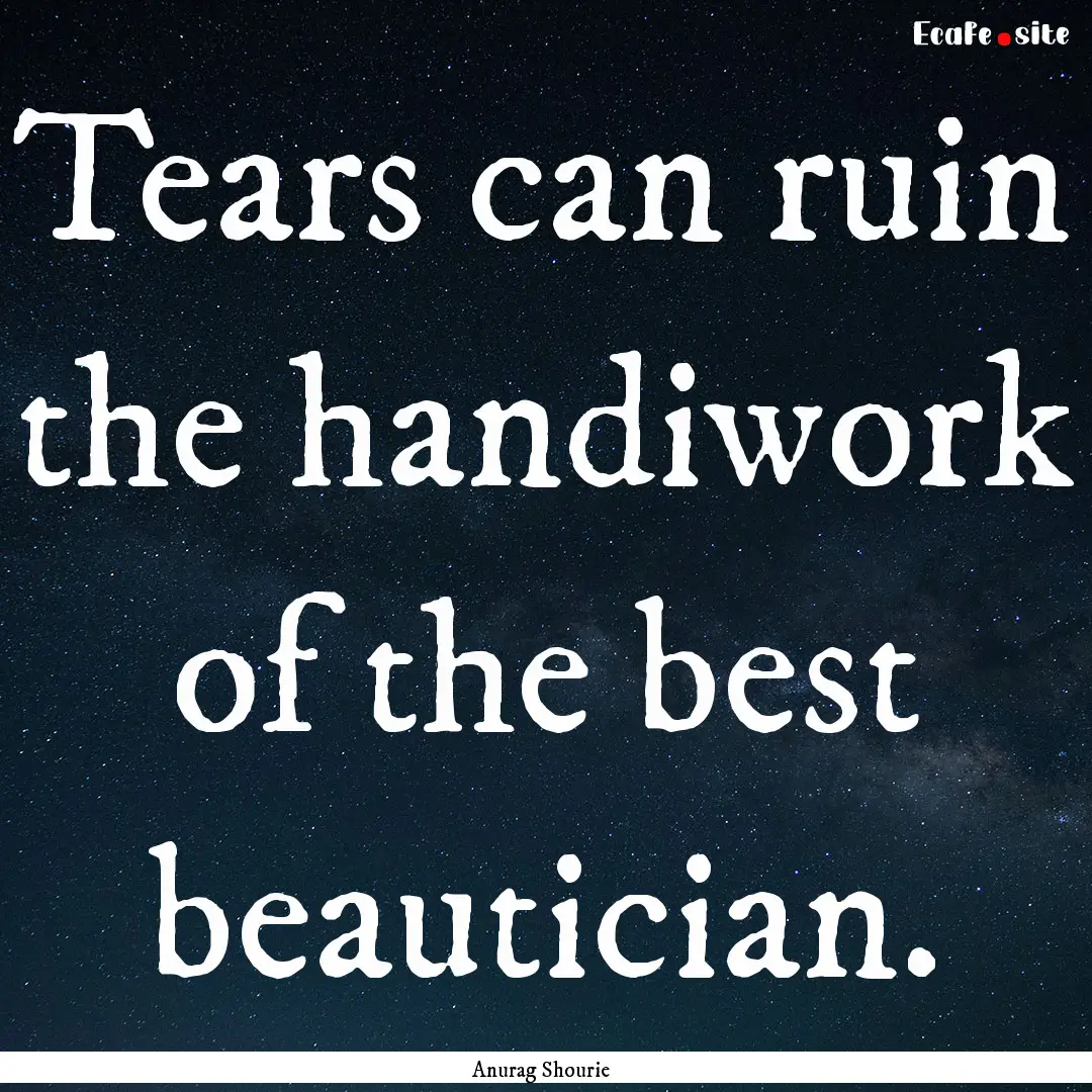 Tears can ruin the handiwork of the best.... : Quote by Anurag Shourie