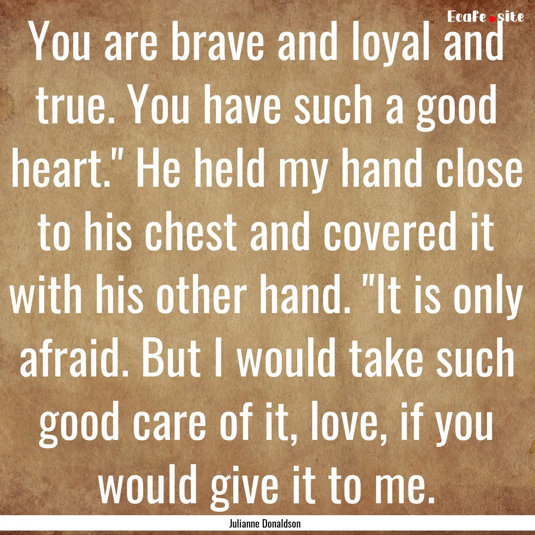 You are brave and loyal and true. You have.... : Quote by Julianne Donaldson