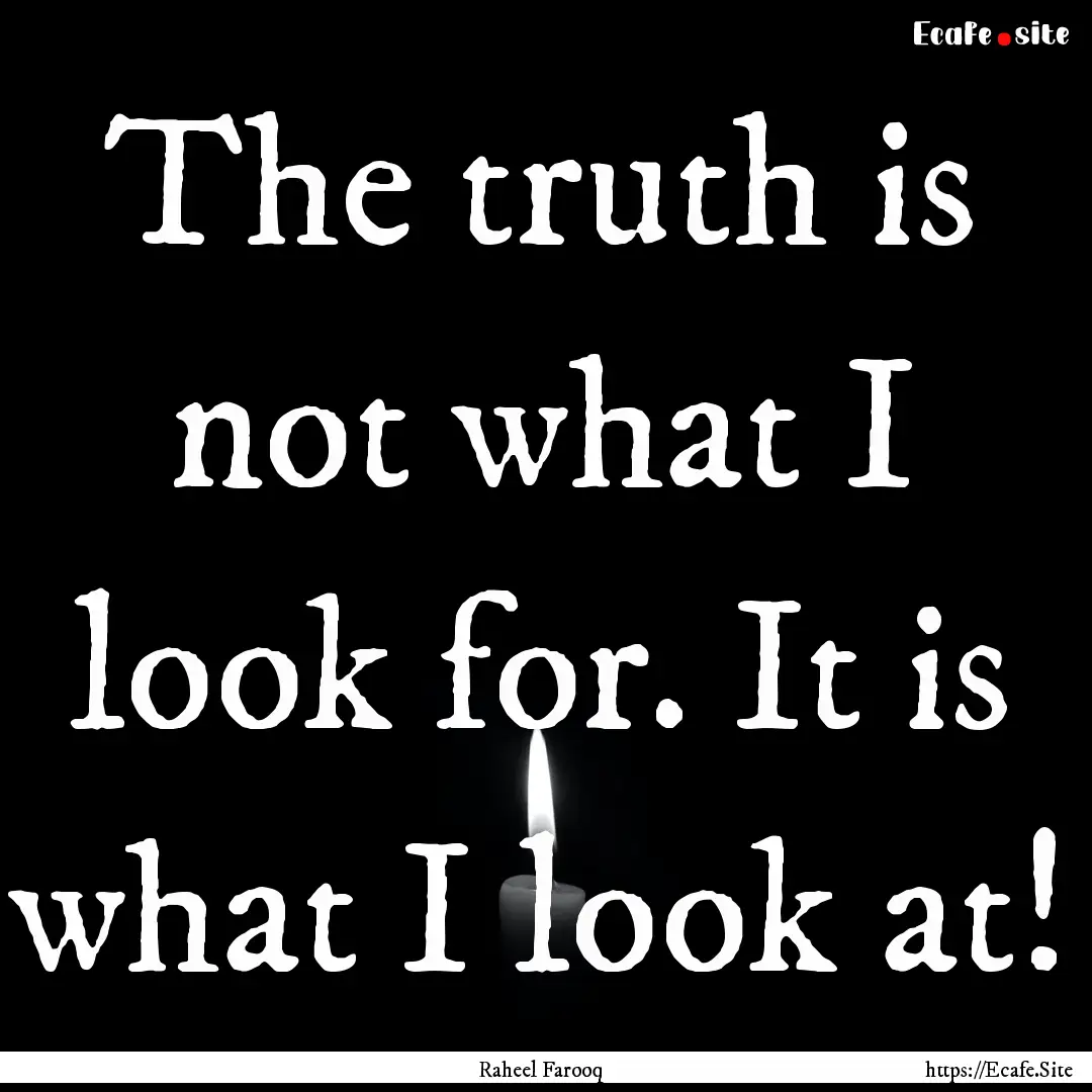 The truth is not what I look for. It is what.... : Quote by Raheel Farooq