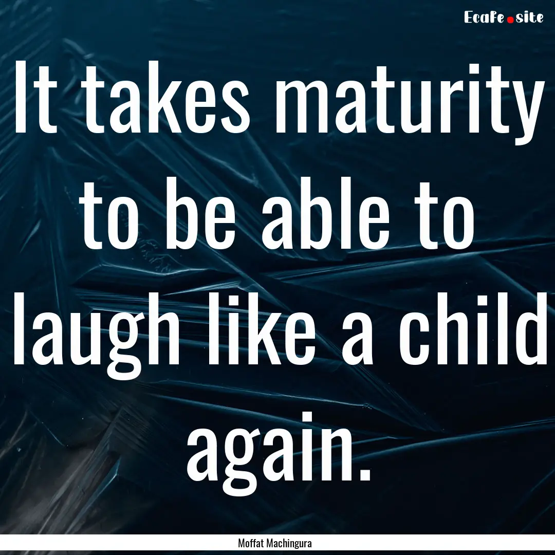 It takes maturity to be able to laugh like.... : Quote by Moffat Machingura