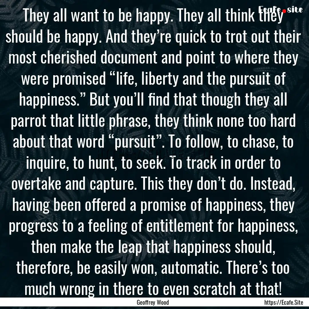 They all want to be happy. They all think.... : Quote by Geoffrey Wood