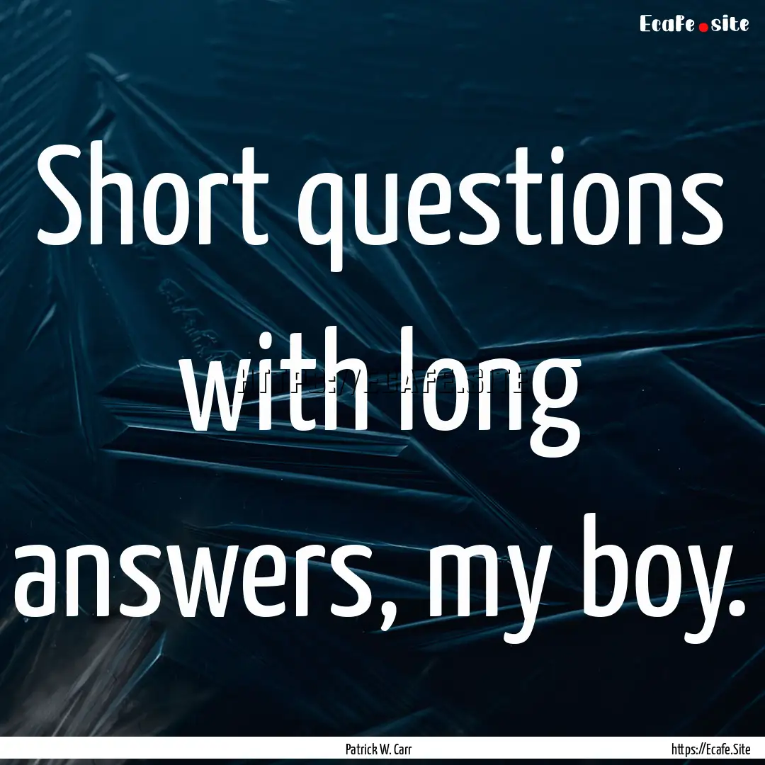 Short questions with long answers, my boy..... : Quote by Patrick W. Carr