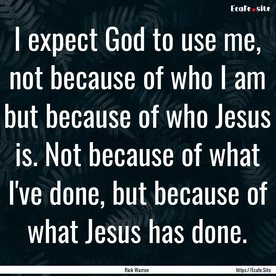 I expect God to use me, not because of who.... : Quote by Rick Warren