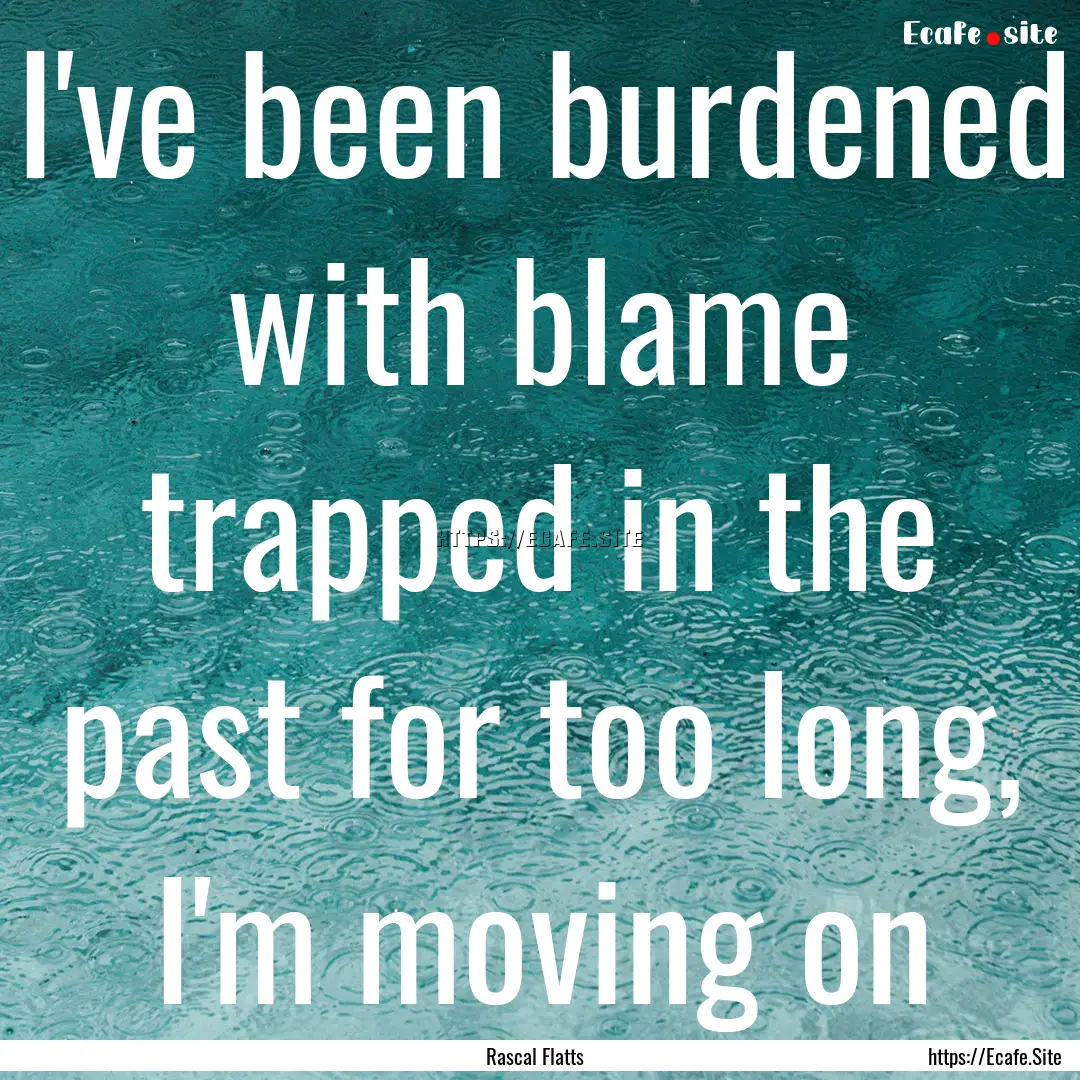 I've been burdened with blame trapped in.... : Quote by Rascal Flatts