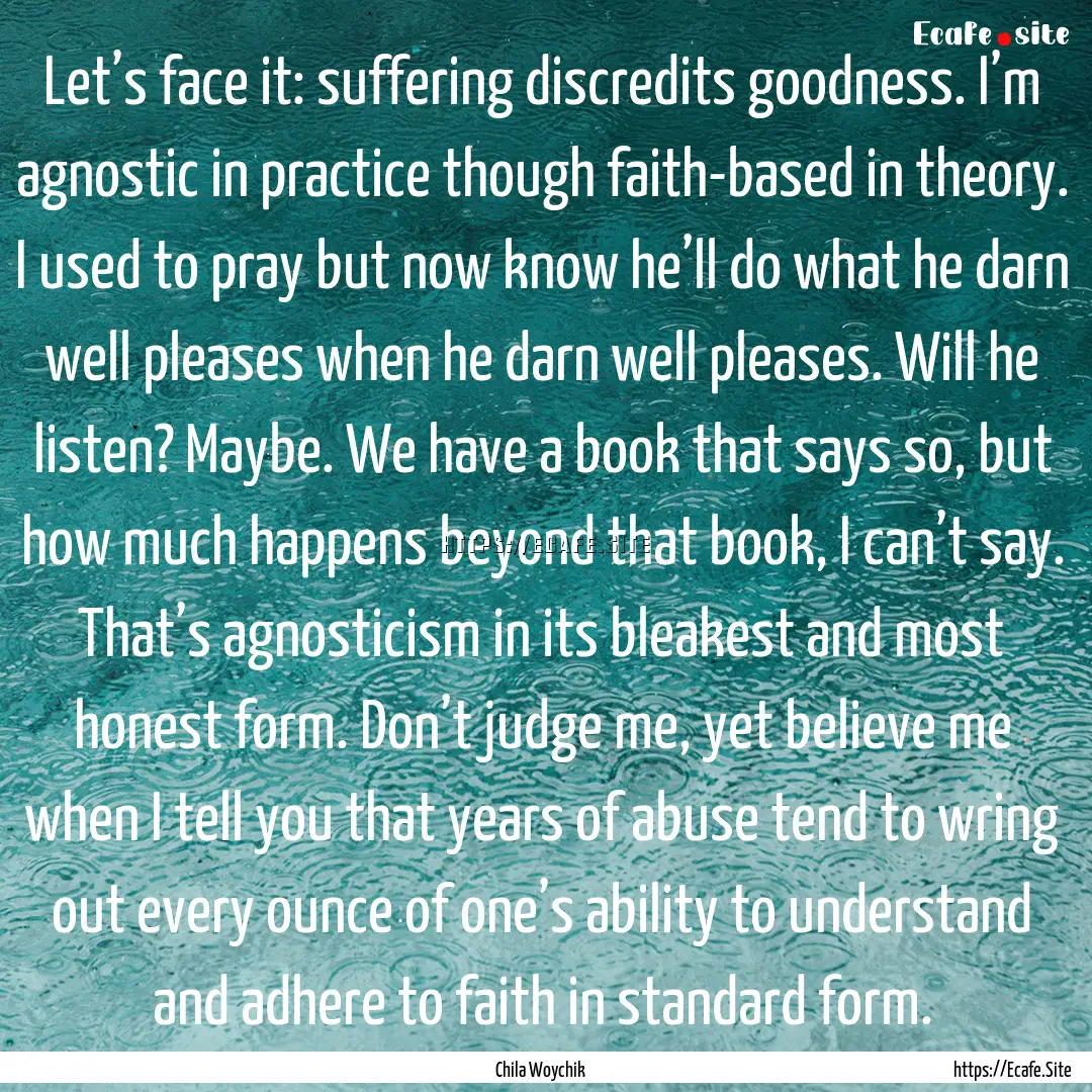 Let’s face it: suffering discredits goodness..... : Quote by Chila Woychik