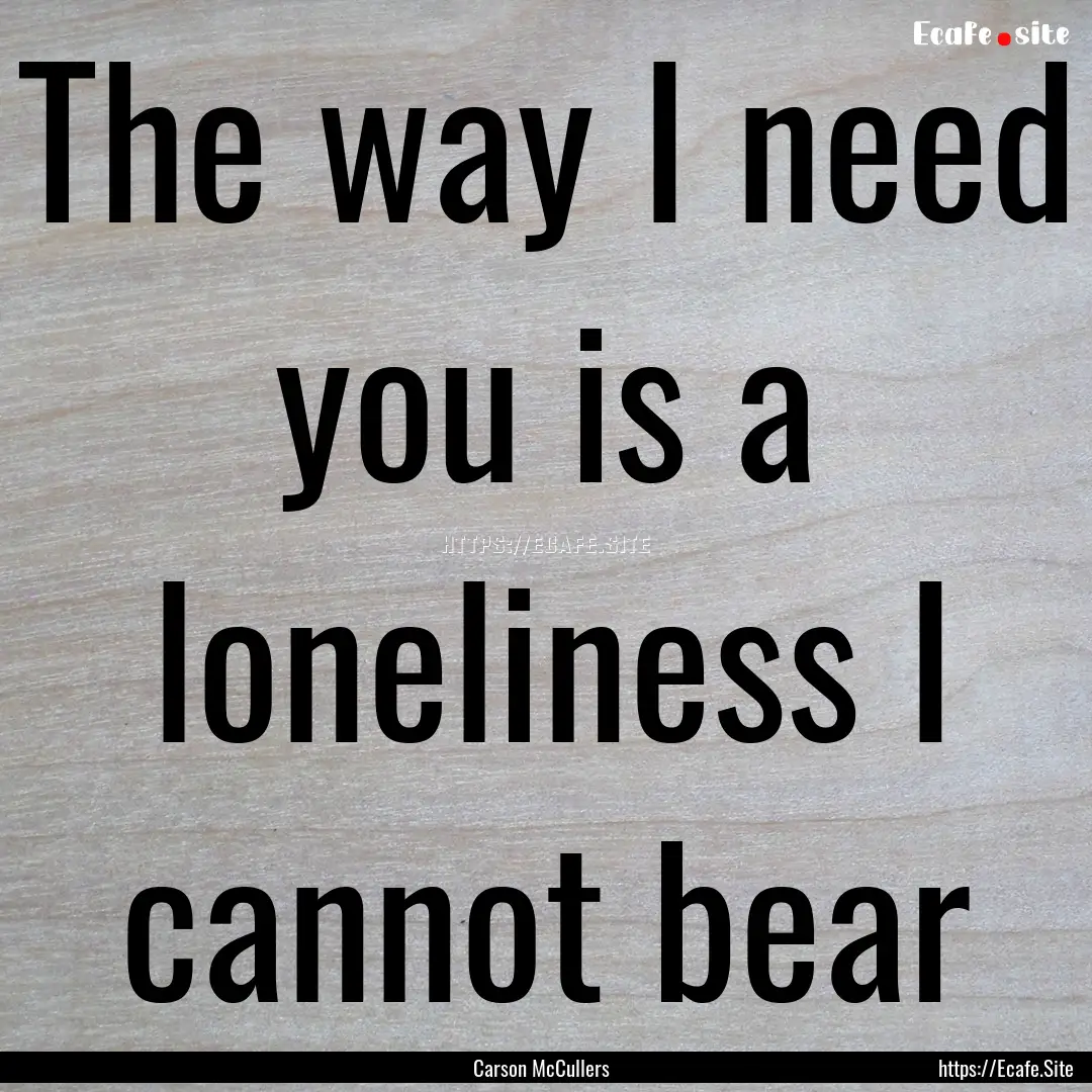 The way I need you is a loneliness I cannot.... : Quote by Carson McCullers