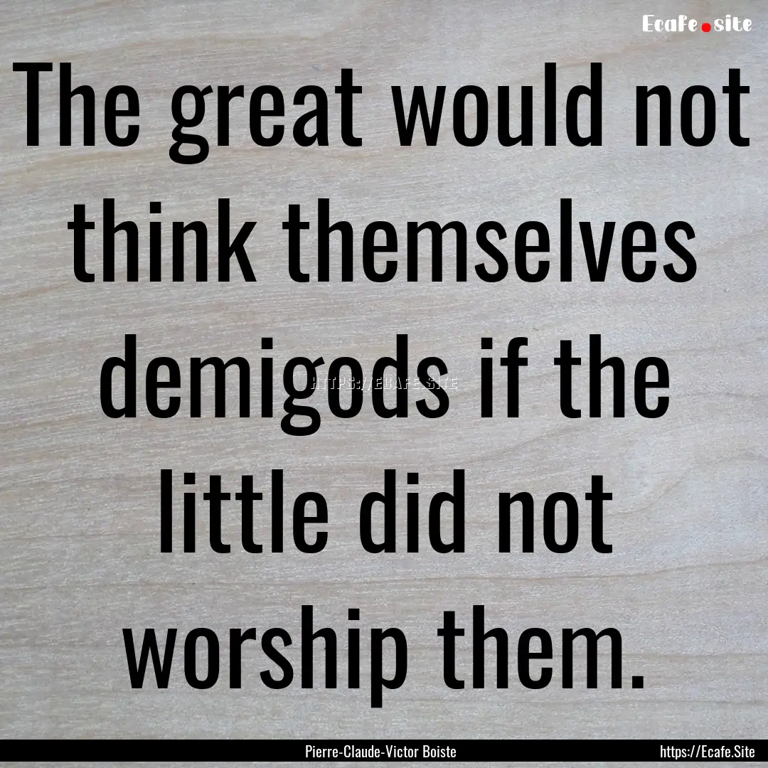 The great would not think themselves demigods.... : Quote by Pierre-Claude-Victor Boiste