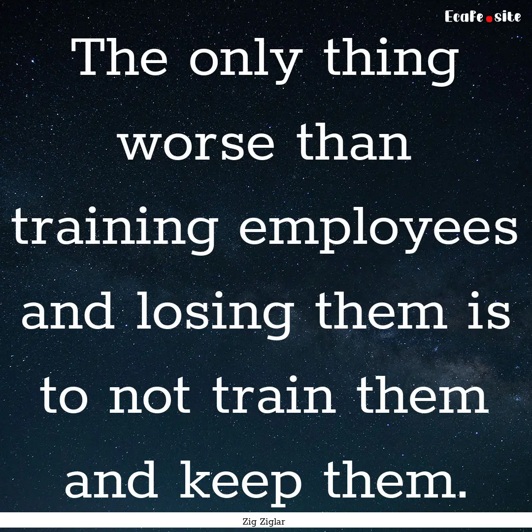 The only thing worse than training employees.... : Quote by Zig Ziglar