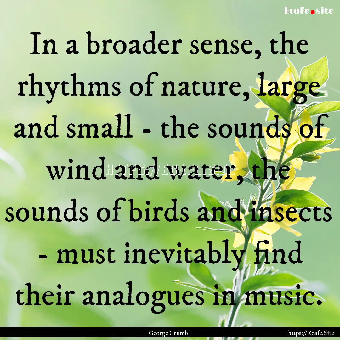 In a broader sense, the rhythms of nature,.... : Quote by George Crumb