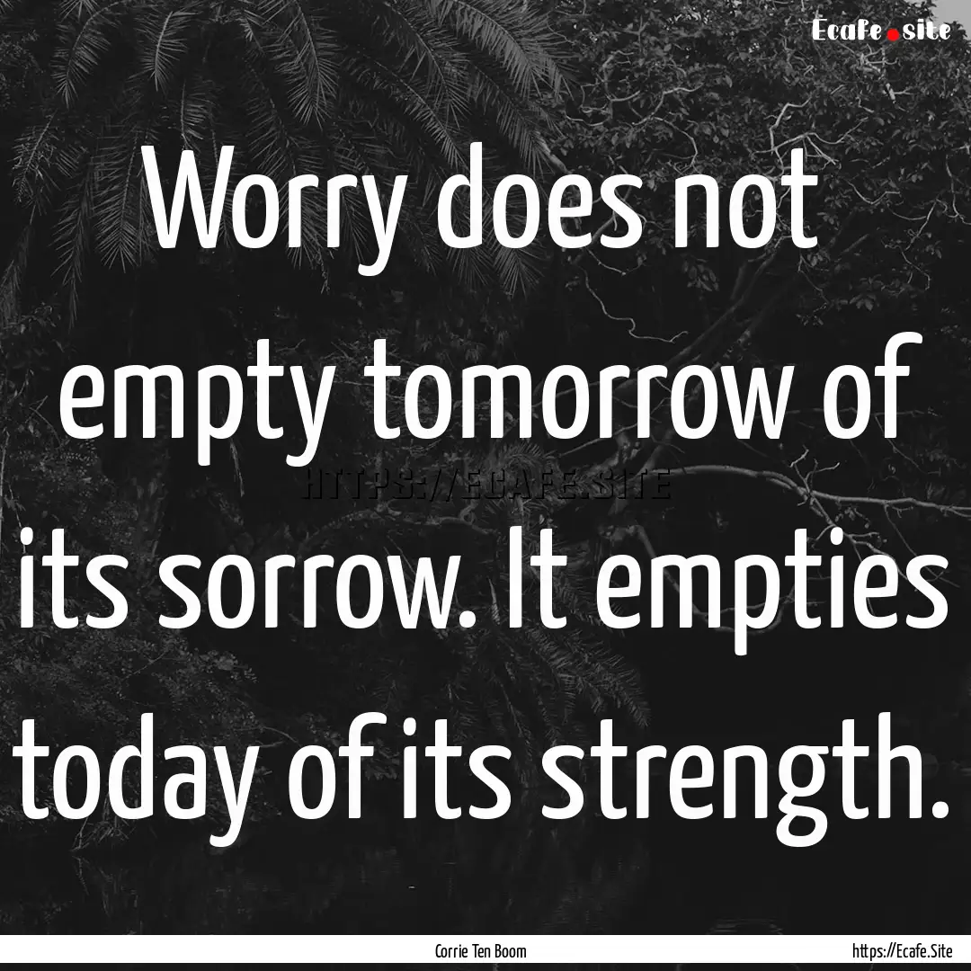 Worry does not empty tomorrow of its sorrow..... : Quote by Corrie Ten Boom