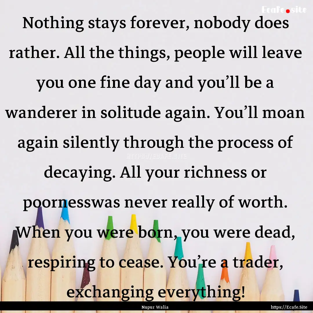 Nothing stays forever, nobody does rather..... : Quote by Nupur Walia